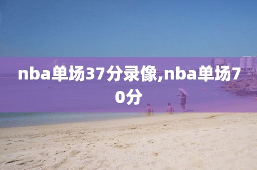 nba单场37分录像,nba单场70分