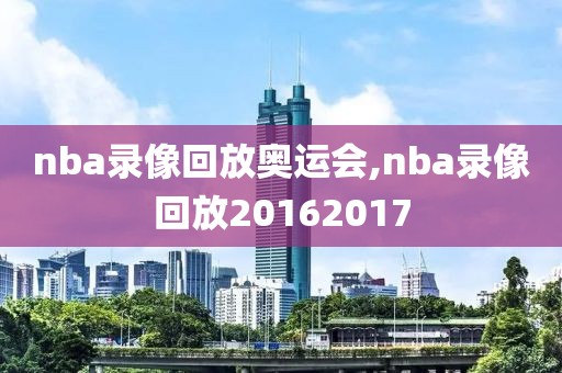 nba录像回放奥运会,nba录像回放20162017