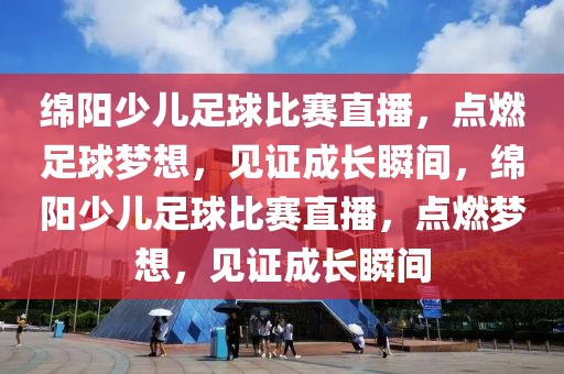 绵阳少儿足球比赛直播，点燃足球梦想，见证成长瞬间，绵阳少儿足球比赛直播，点燃梦想，见证成长瞬间