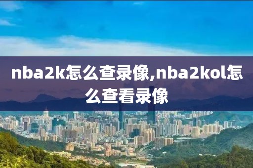 nba2k怎么查录像,nba2kol怎么查看录像