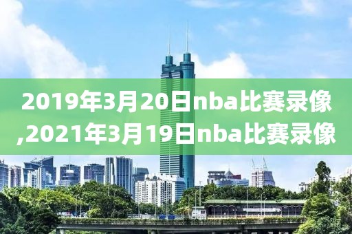 2019年3月20日nba比赛录像,2021年3月19日nba比赛录像