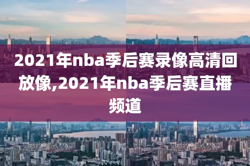 2021年nba季后赛录像高清回放像,2021年nba季后赛直播频道