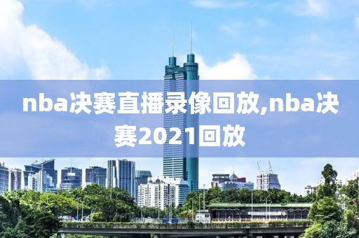 nba决赛直播录像回放,nba决赛2021回放