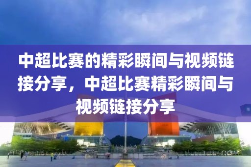 中超比赛的精彩瞬间与视频链接分享，中超比赛精彩瞬间与视频链接分享