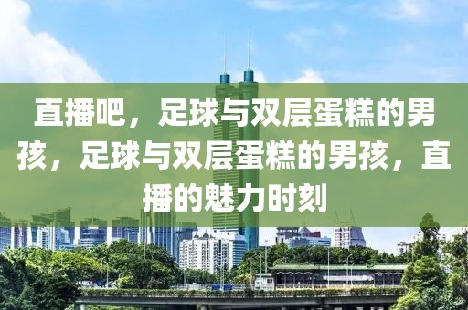 直播吧，足球与双层蛋糕的男孩，足球与双层蛋糕的男孩，直播的魅力时刻