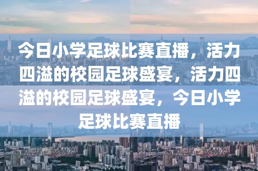 今日小学足球比赛直播，活力四溢的校园足球盛宴，活力四溢的校园足球盛宴，今日小学足球比赛直播