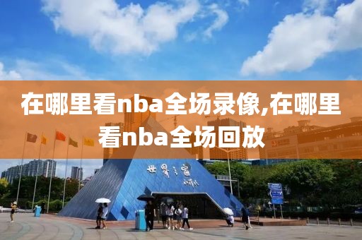 在哪里看nba全场录像,在哪里看nba全场回放