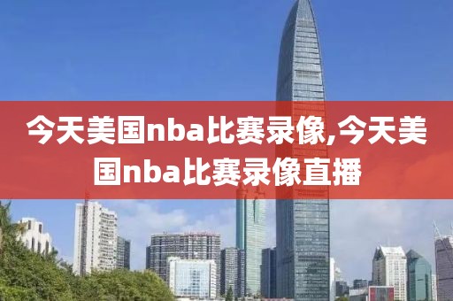 今天美国nba比赛录像,今天美国nba比赛录像直播