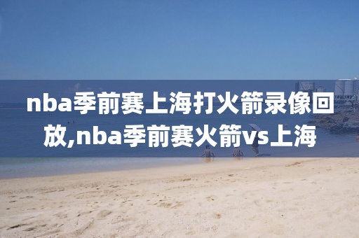 nba季前赛上海打火箭录像回放,nba季前赛火箭vs上海