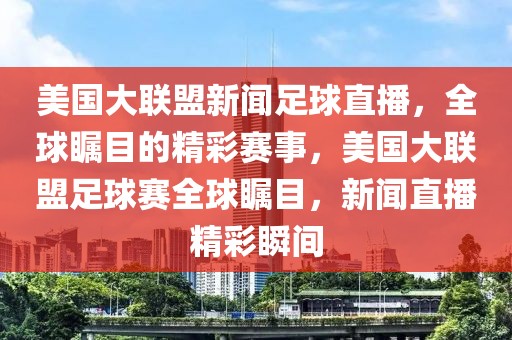 美国大联盟新闻足球直播，全球瞩目的精彩赛事，美国大联盟足球赛全球瞩目，新闻直播精彩瞬间