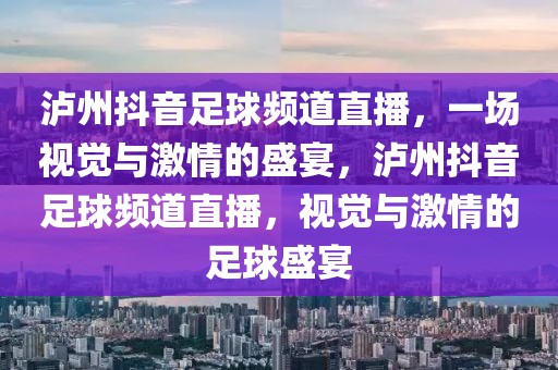 泸州抖音足球频道直播，一场视觉与激情的盛宴，泸州抖音足球频道直播，视觉与激情的足球盛宴