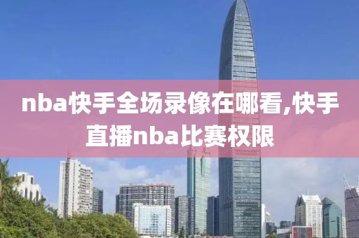 nba快手全场录像在哪看,快手直播nba比赛权限