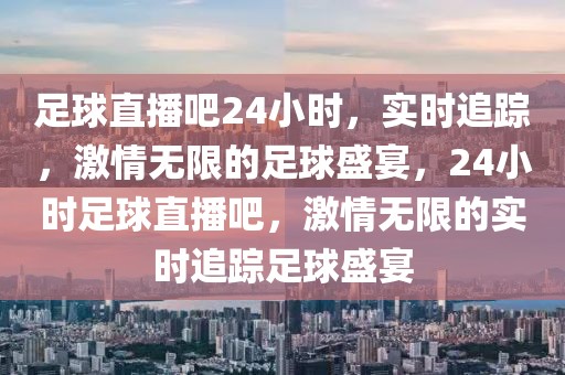 足球直播吧24小时，实时追踪，激情无限的足球盛宴，24小时足球直播吧，激情无限的实时追踪足球盛宴