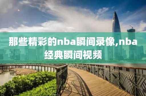 那些精彩的nba瞬间录像,nba经典瞬间视频