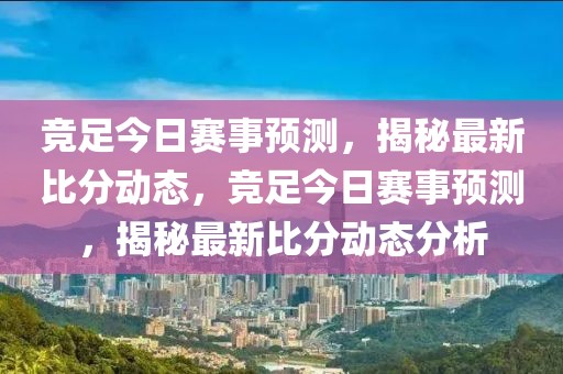 竞足今日赛事预测，揭秘最新比分动态，竞足今日赛事预测，揭秘最新比分动态分析