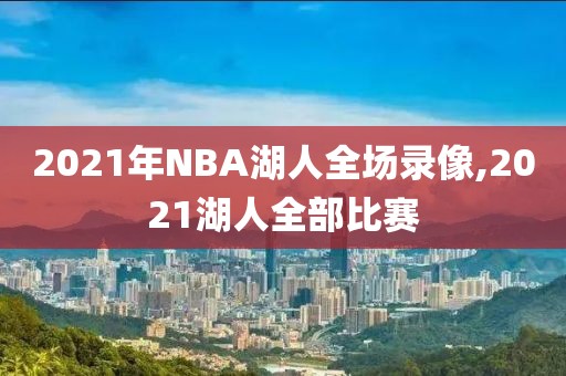 2021年NBA湖人全场录像,2021湖人全部比赛