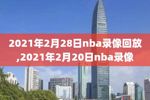 2021年2月28日nba录像回放,2021年2月20日nba录像