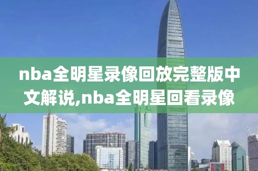 nba全明星录像回放完整版中文解说,nba全明星回看录像