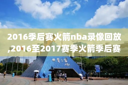 2016季后赛火箭nba录像回放,2016至2017赛季火箭季后赛