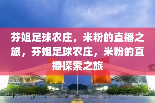 芬姐足球农庄，米粉的直播之旅，芬姐足球农庄，米粉的直播探索之旅