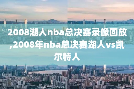 2008湖人nba总决赛录像回放,2008年nba总决赛湖人vs凯尔特人