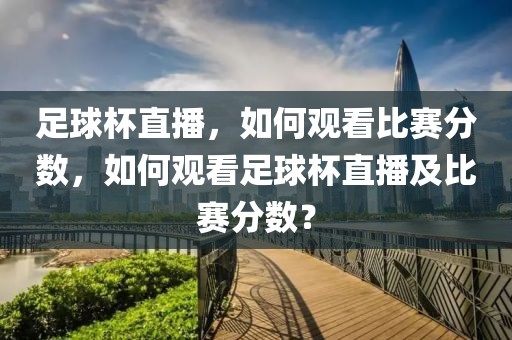 足球杯直播，如何观看比赛分数，如何观看足球杯直播及比赛分数？