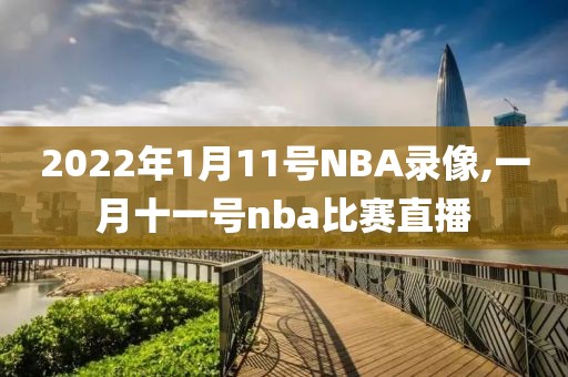 2022年1月11号NBA录像,一月十一号nba比赛直播