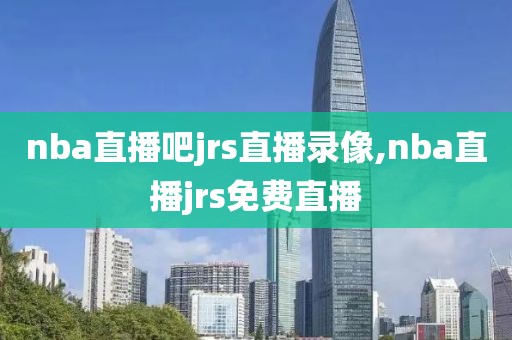 nba直播吧jrs直播录像,nba直播jrs免费直播