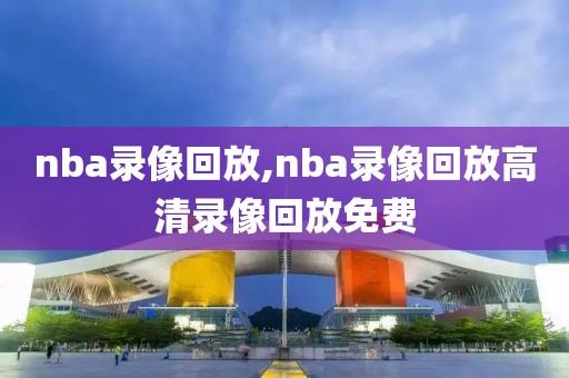 nba录像回放,nba录像回放高清录像回放免费