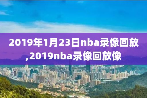 2019年1月23日nba录像回放,2019nba录像回放像