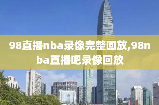 98直播nba录像完整回放,98nba直播吧录像回放