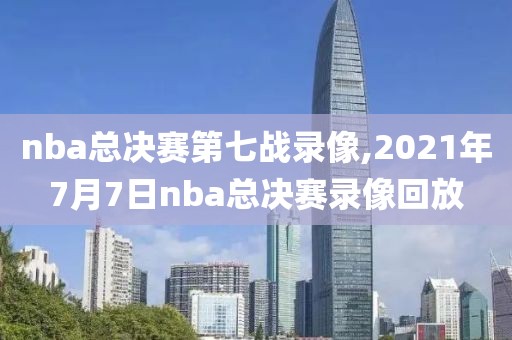 nba总决赛第七战录像,2021年7月7日nba总决赛录像回放