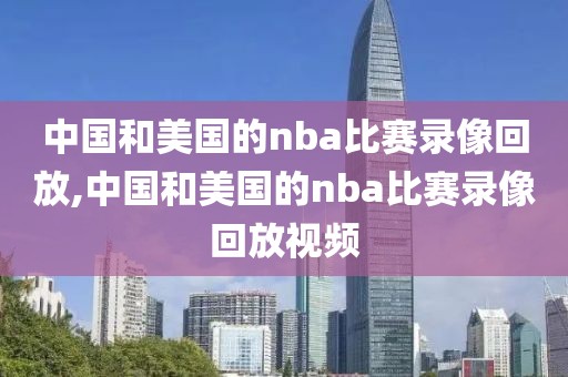 中国和美国的nba比赛录像回放,中国和美国的nba比赛录像回放视频