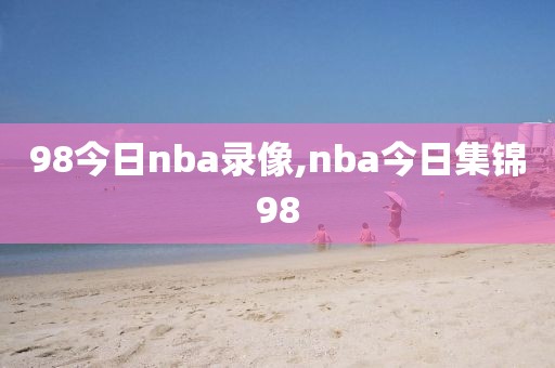 98今日nba录像,nba今日集锦98