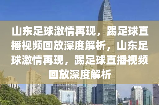 山东足球激情再现，踢足球直播视频回放深度解析，山东足球激情再现，踢足球直播视频回放深度解析