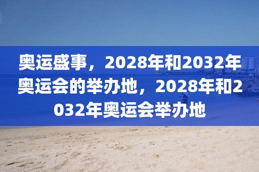 奥运盛事，2028年和2032年奥运会的举办地，2028年和2032年奥运会举办地