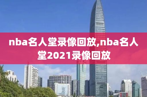 nba名人堂录像回放,nba名人堂2021录像回放