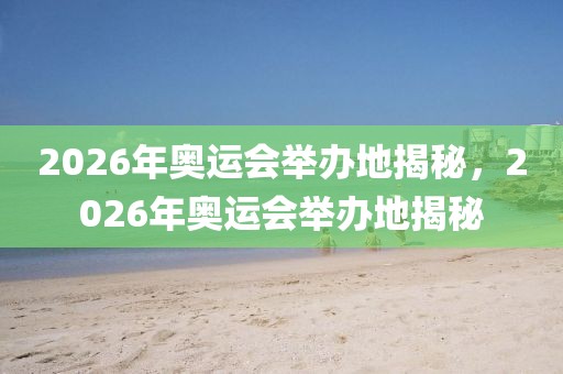 2026年奥运会举办地揭秘，2026年奥运会举办地揭秘