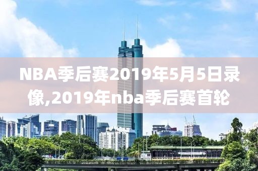 NBA季后赛2019年5月5日录像,2019年nba季后赛首轮