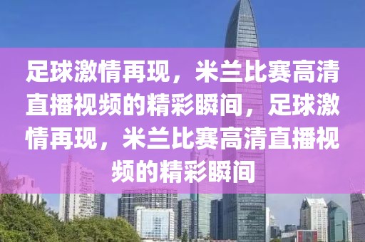 足球激情再现，米兰比赛高清直播视频的精彩瞬间，足球激情再现，米兰比赛高清直播视频的精彩瞬间