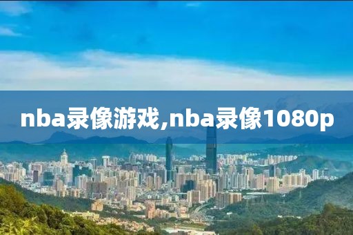 nba录像游戏,nba录像1080p