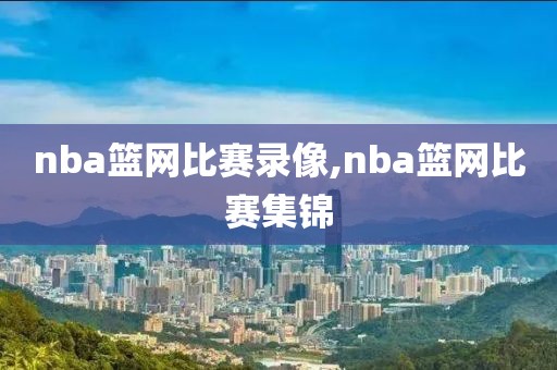 nba篮网比赛录像,nba篮网比赛集锦