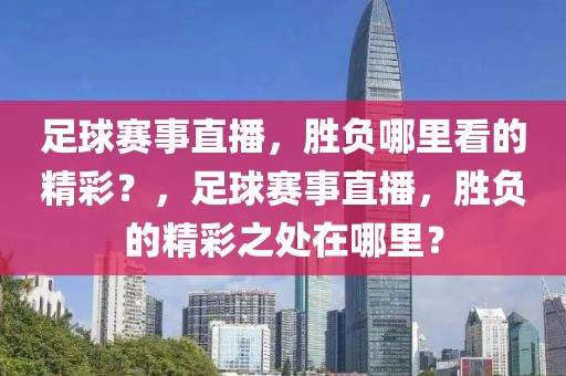 足球赛事直播，胜负哪里看的精彩？，足球赛事直播，胜负的精彩之处在哪里？