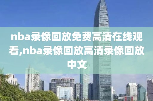 nba录像回放免费高清在线观看,nba录像回放高清录像回放中文