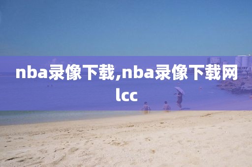 nba录像下载,nba录像下载网lcc