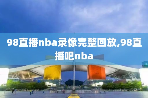 98直播nba录像完整回放,98直播吧nba