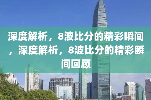 深度解析，8波比分的精彩瞬间，深度解析，8波比分的精彩瞬间回顾