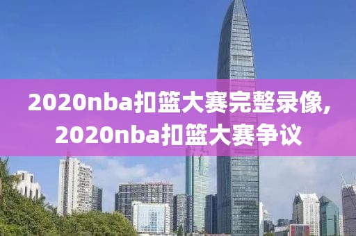 2020nba扣篮大赛完整录像,2020nba扣篮大赛争议