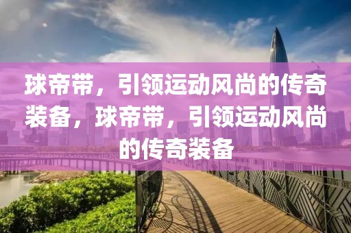 球帝带，引领运动风尚的传奇装备，球帝带，引领运动风尚的传奇装备