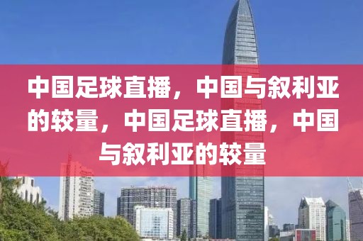 中国足球直播，中国与叙利亚的较量，中国足球直播，中国与叙利亚的较量